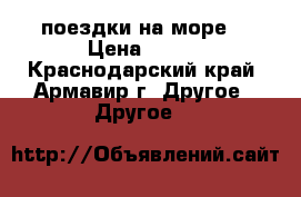 поездки на море  › Цена ­ 750 - Краснодарский край, Армавир г. Другое » Другое   